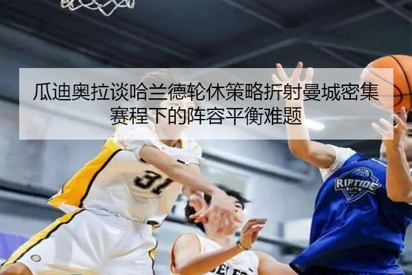 瓜迪奥拉谈哈兰德轮休策略折射曼城密集赛程下的阵容平衡难题