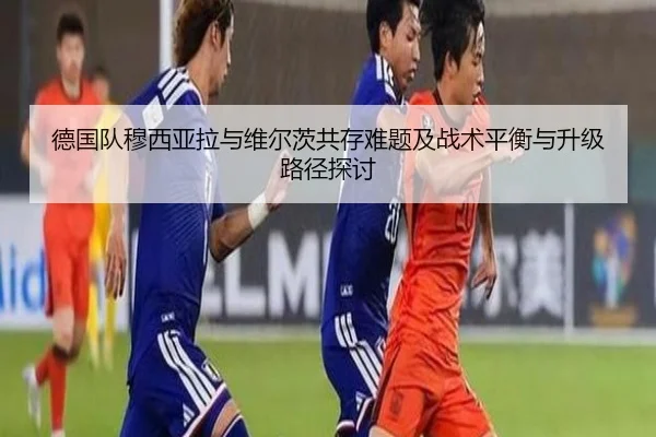 德国队穆西亚拉与维尔茨共存难题及战术平衡与升级路径探讨