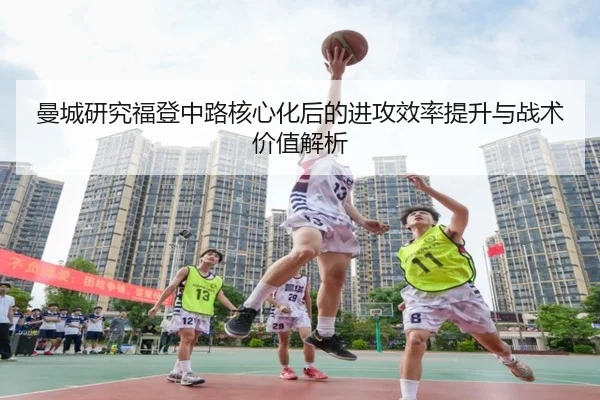 曼城研究福登中路核心化后的进攻效率提升与战术价值解析