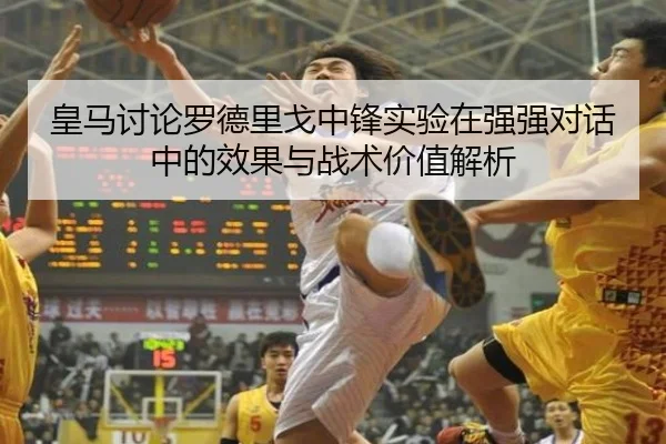 皇马讨论罗德里戈中锋实验在强强对话中的效果与战术价值解析
