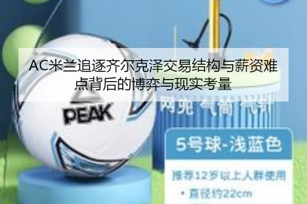 AC米兰追逐齐尔克泽交易结构与薪资难点背后的博弈与现实考量