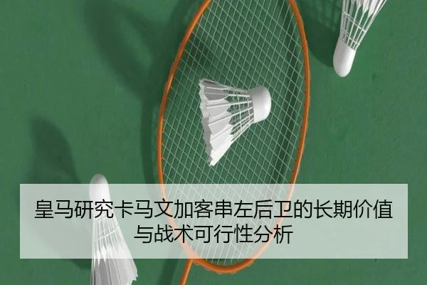 皇马研究卡马文加客串左后卫的长期价值与战术可行性分析