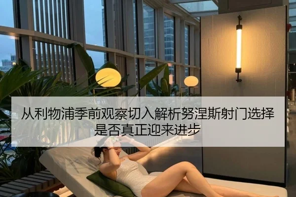 从利物浦季前观察切入解析努涅斯射门选择是否真正迎来进步